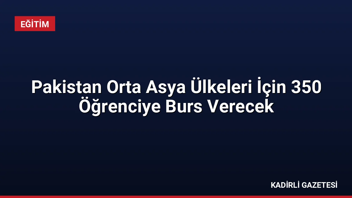 Pakistan Orta Asya Ülkeleri İçin 350 Öğrenciye Burs Verecek
