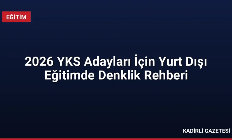 2026 YKS Adayları İçin Yurt Dışı Eğitimde Denklik Rehberi