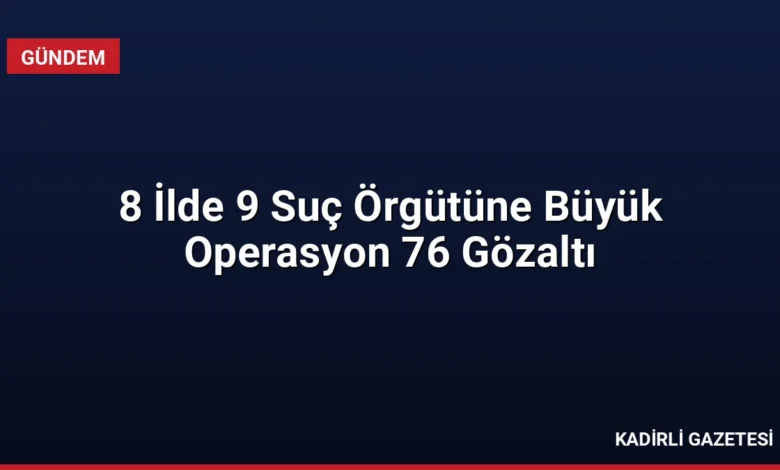 8 İlde 9 Suç Örgütüne Büyük Operasyon 76 Gözaltı