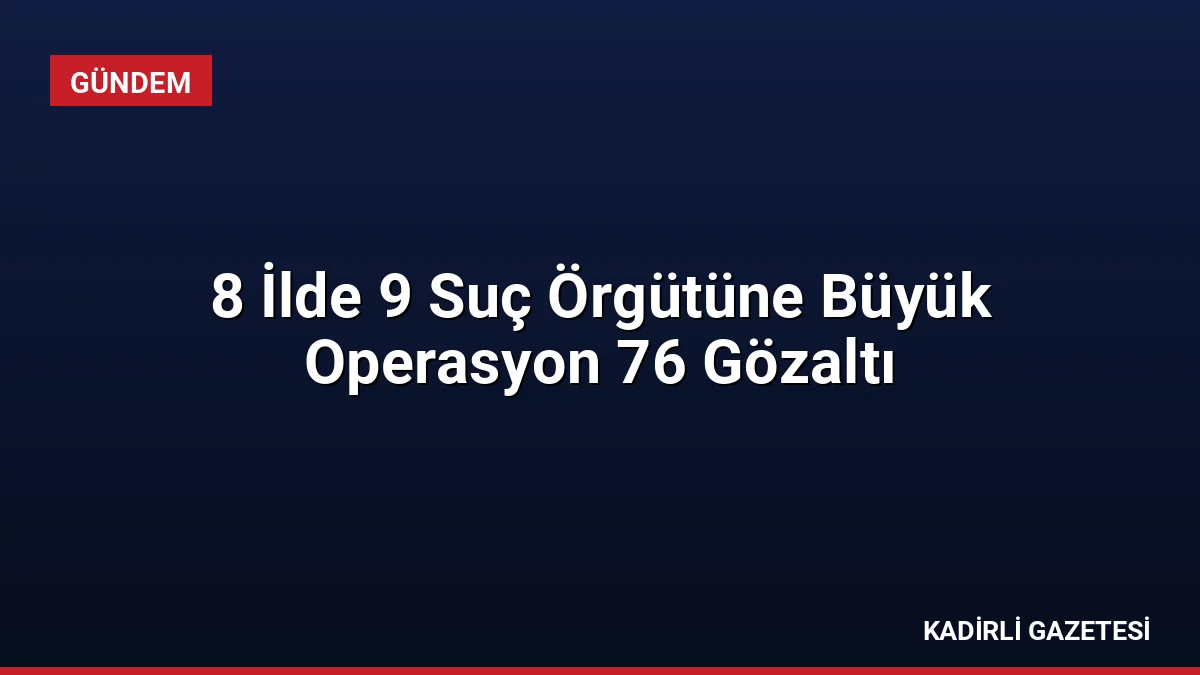 8 İlde 9 Suç Örgütüne Büyük Operasyon 76 Gözaltı