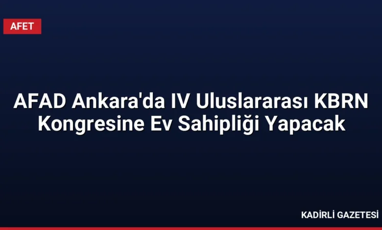 AFAD Ankara'da IV Uluslararası KBRN Kongresine Ev Sahipliği Yapacak