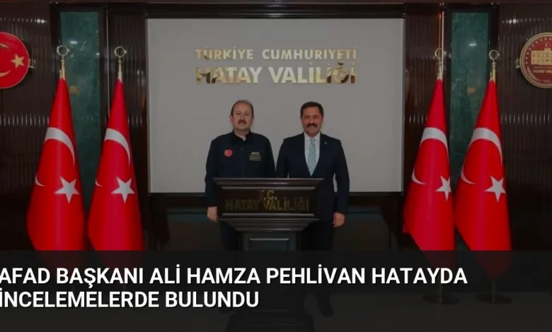AFAD Başkanı Ali Hamza Pehlivan Hatayda İncelemelerde Bulundu
