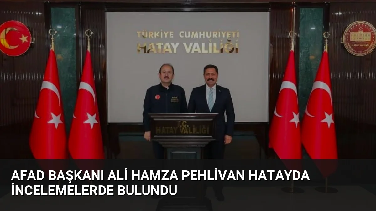 AFAD Başkanı Ali Hamza Pehlivan Hatayda İncelemelerde Bulundu