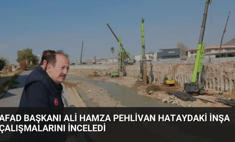 AFAD Başkanı Ali Hamza Pehlivan Hataydaki İnşa Çalışmalarını İnceledi