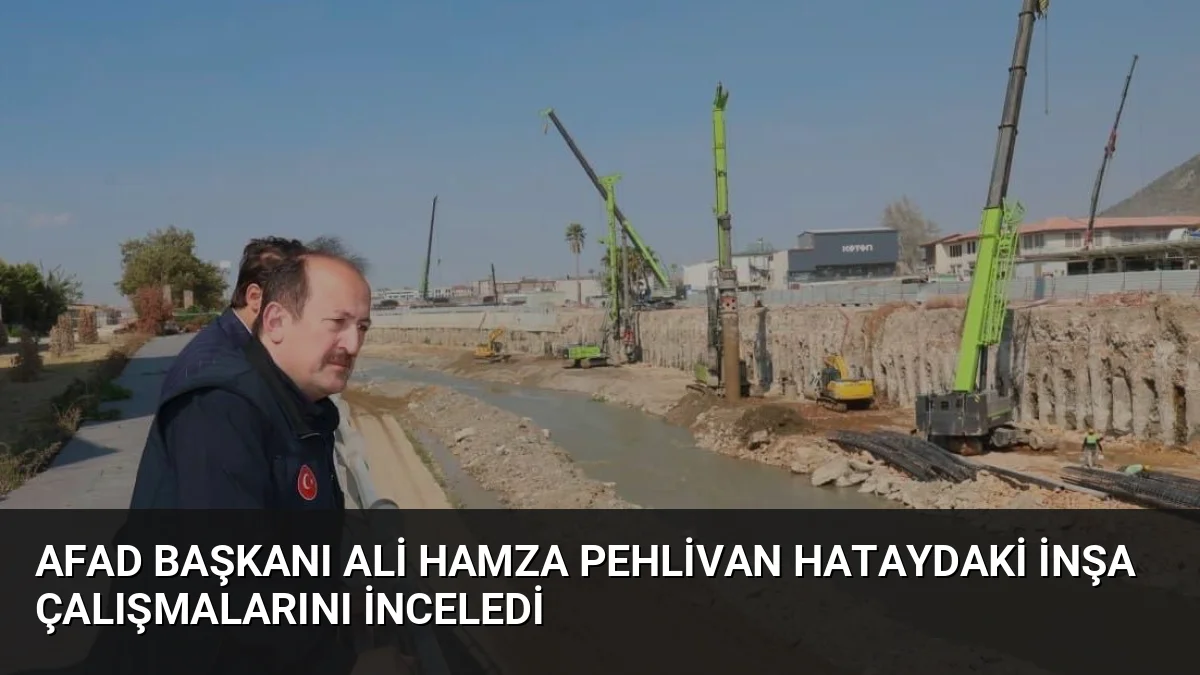 AFAD Başkanı Ali Hamza Pehlivan Hataydaki İnşa Çalışmalarını İnceledi