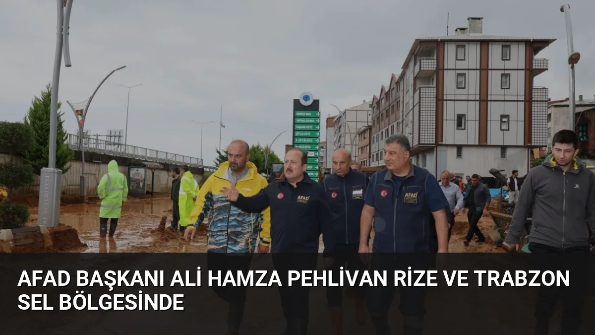 AFAD Başkanı Ali Hamza Pehlivan Rize ve Trabzon Sel Bölgesinde