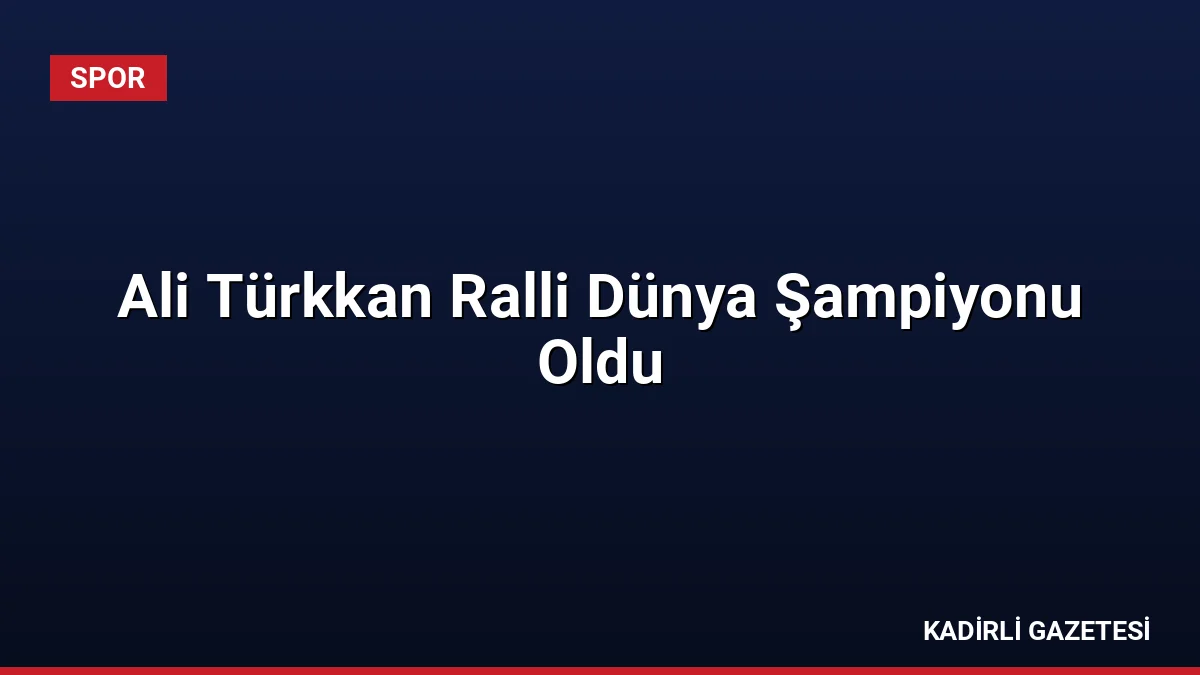 Ali Türkkan Ralli Dünya Şampiyonu Oldu
