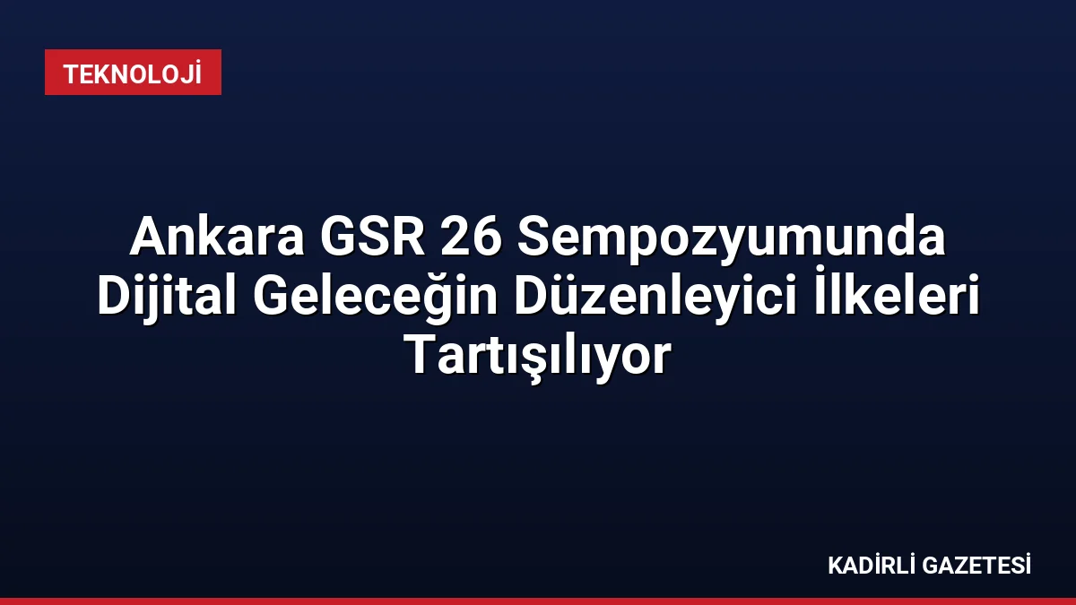 Ankara GSR 26 Sempozyumunda Dijital Geleceğin Düzenleyici İlkeleri Tartışılıyor