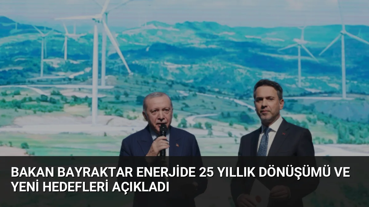 Bakan Bayraktar Enerjide 25 Yıllık Dönüşümü ve Yeni Hedefleri Açıkladı