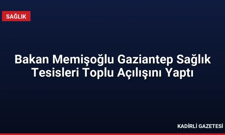 Bakan Memişoğlu Gaziantep Sağlık Tesisleri Toplu Açılışını Yaptı