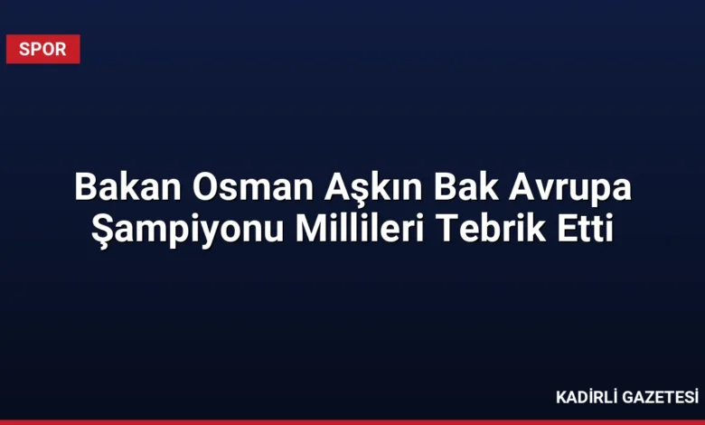 Bakan Osman Aşkın Bak Avrupa Şampiyonu Millileri Tebrik Etti