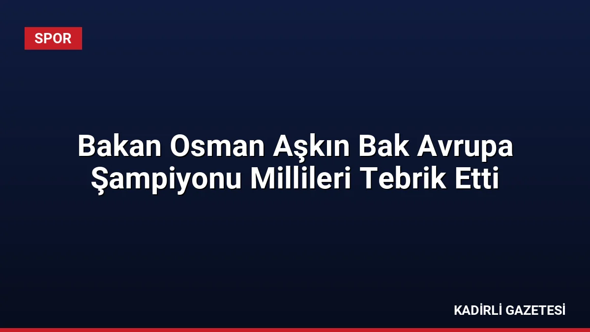 Bakan Osman Aşkın Bak Avrupa Şampiyonu Millileri Tebrik Etti