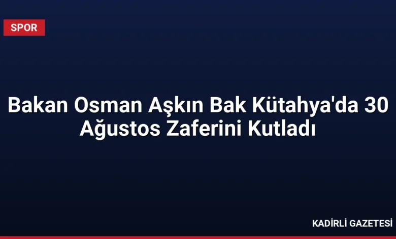 Bakan Osman Aşkın Bak Kütahya'da 30 Ağustos Zaferini Kutladı