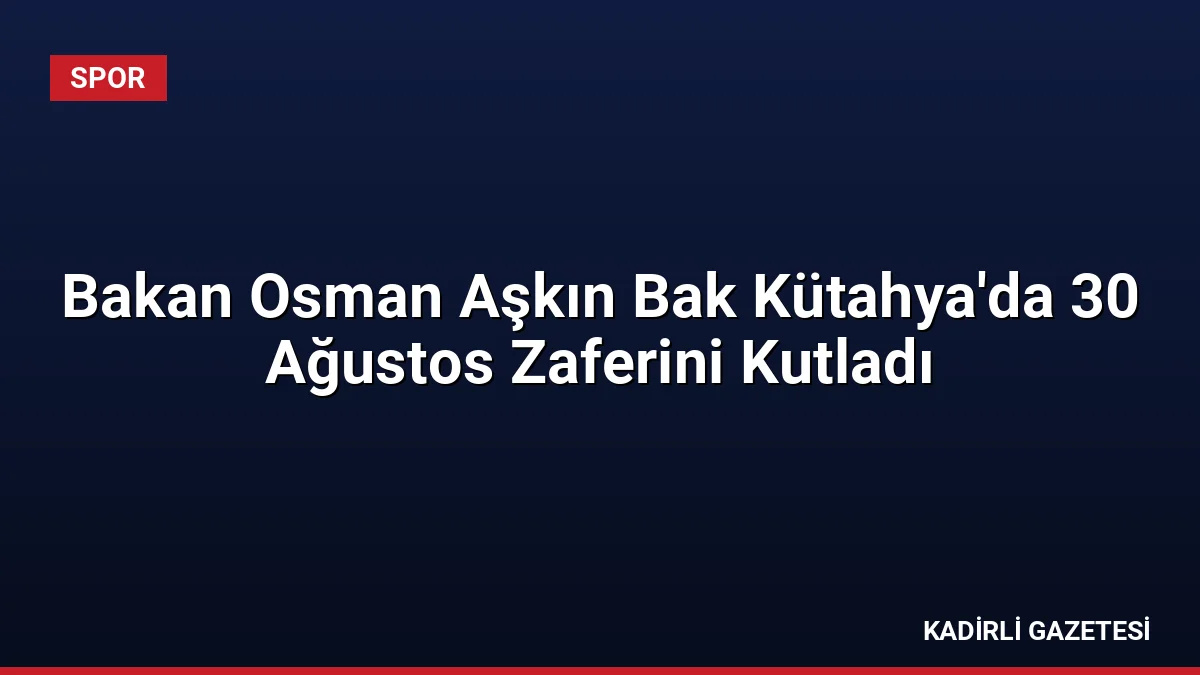 Bakan Osman Aşkın Bak Kütahya'da 30 Ağustos Zaferini Kutladı