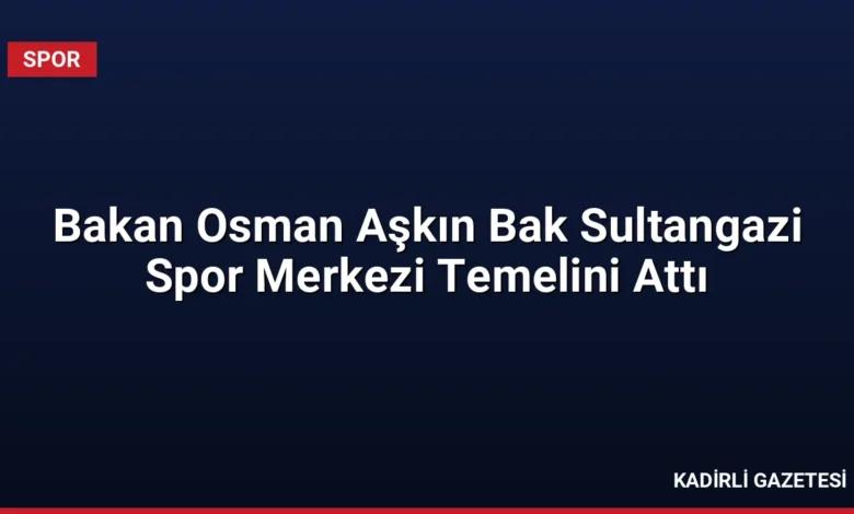 Bakan Osman Aşkın Bak Sultangazi Spor Merkezi Temelini Attı