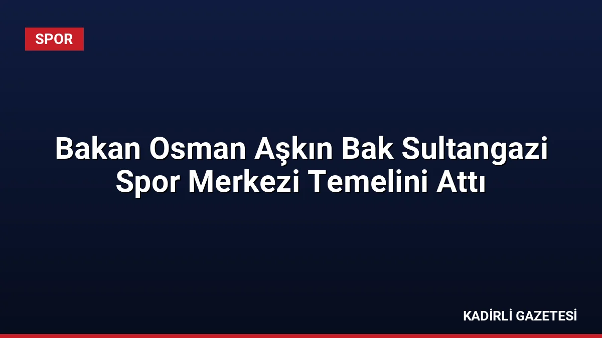 Bakan Osman Aşkın Bak Sultangazi Spor Merkezi Temelini Attı