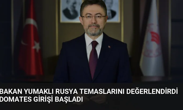 Bakan Yumaklı Rusya temaslarını değerlendirdi domates girişi başladı