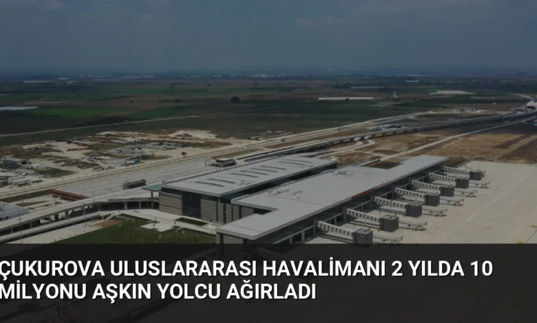 Çukurova Uluslararası Havalimanı 2 Yılda 10 Milyonu Aşkın Yolcu Ağırladı