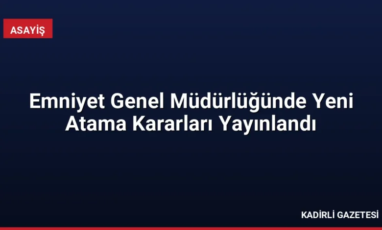 Emniyet Genel Müdürlüğünde Yeni Atama Kararları Yayınlandı