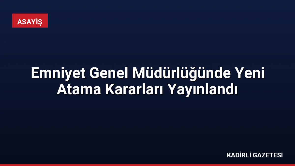 Emniyet Genel Müdürlüğünde Yeni Atama Kararları Yayınlandı