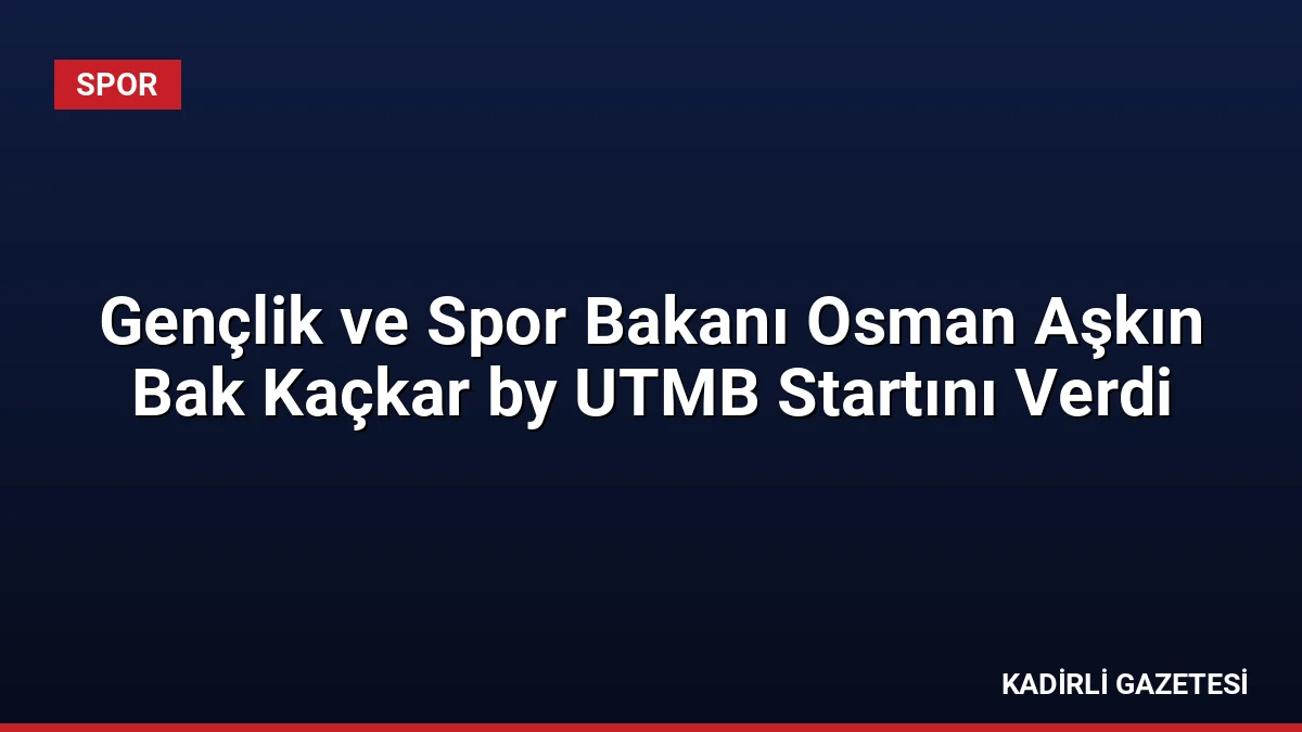 Gençlik ve Spor Bakanı Osman Aşkın Bak Kaçkar by UTMB Startını Verdi