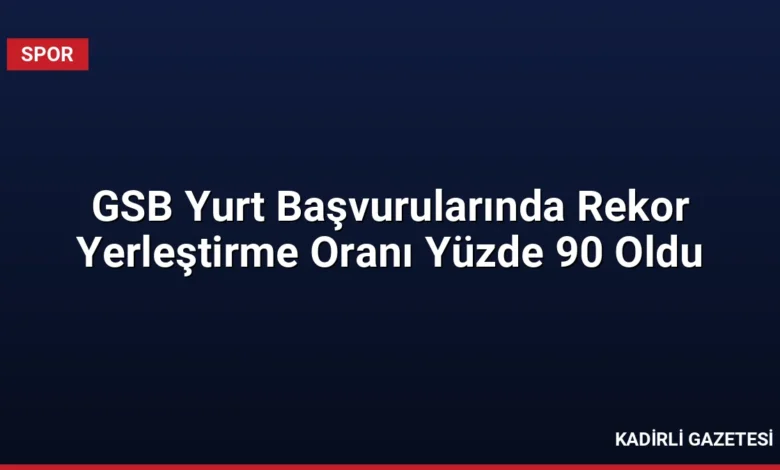 GSB Yurt Başvurularında Rekor Yerleştirme Oranı Yüzde 90 Oldu