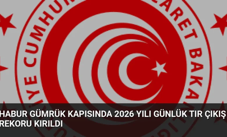 Habur Gümrük Kapısında 2026 Yılı Günlük Tır Çıkış Rekoru Kırıldı