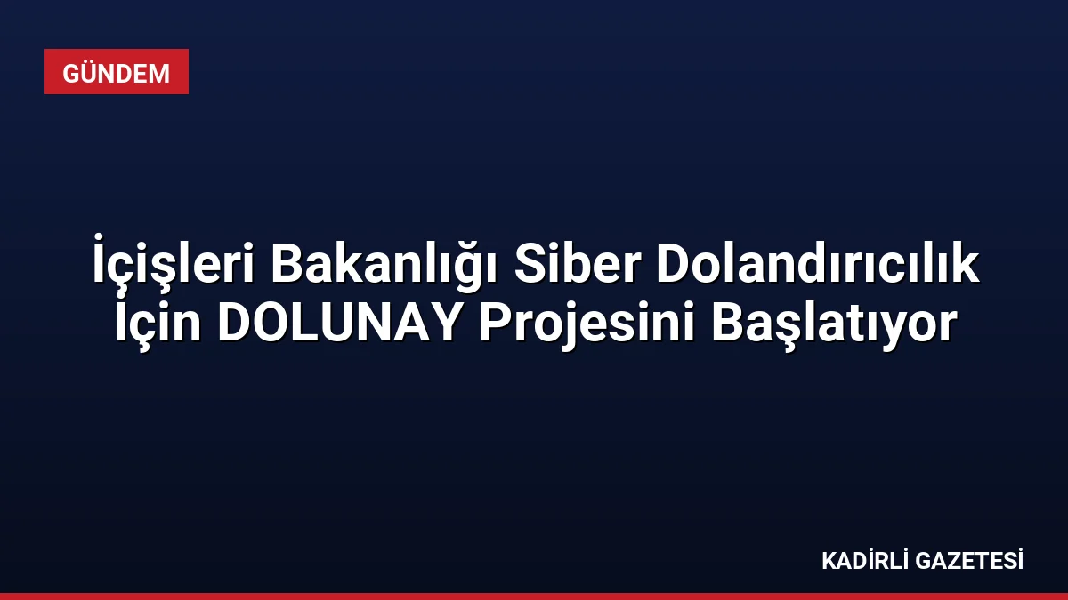 İçişleri Bakanlığı Siber Dolandırıcılık İçin DOLUNAY Projesini Başlatıyor