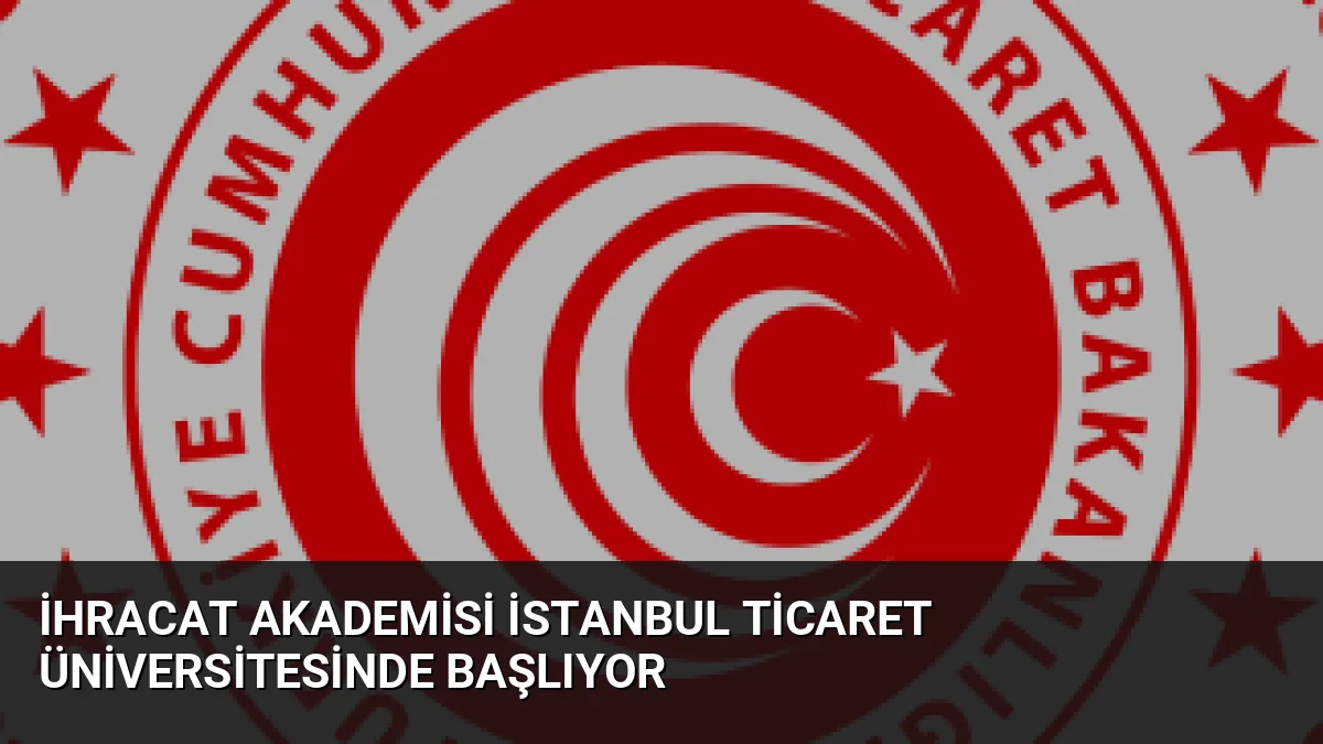 İhracat Akademisi İstanbul Ticaret Üniversitesinde Başlıyor