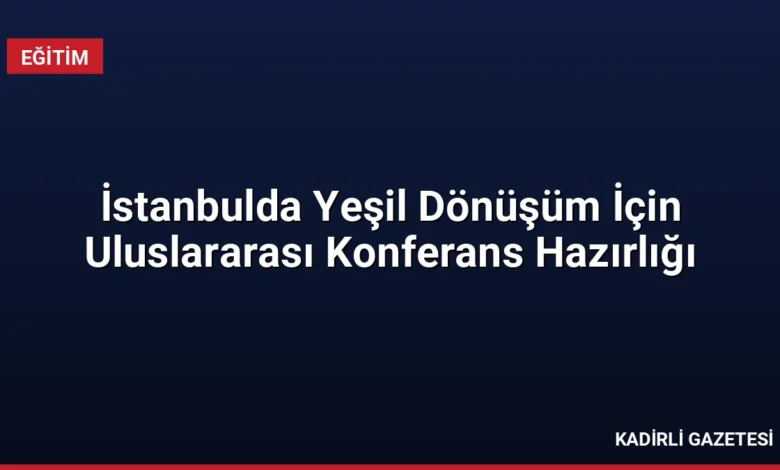 İstanbulda Yeşil Dönüşüm İçin Uluslararası Konferans Hazırlığı