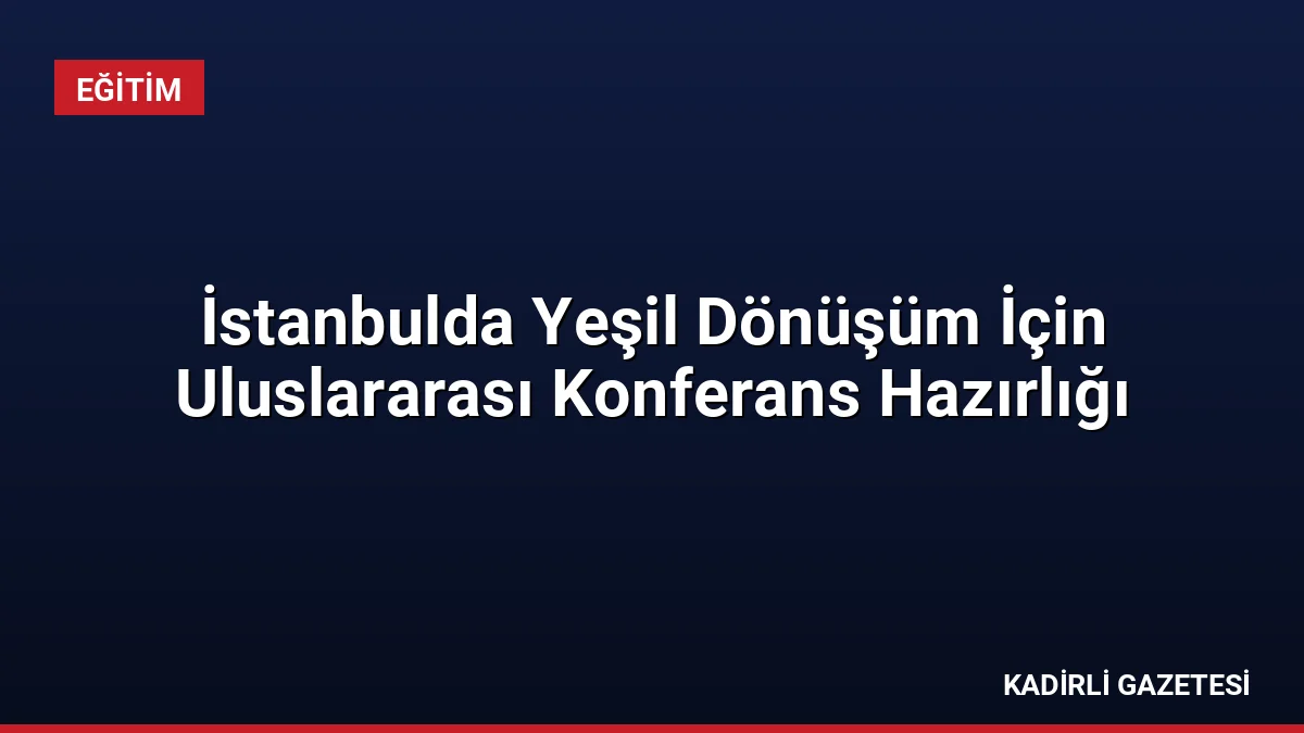 İstanbulda Yeşil Dönüşüm İçin Uluslararası Konferans Hazırlığı