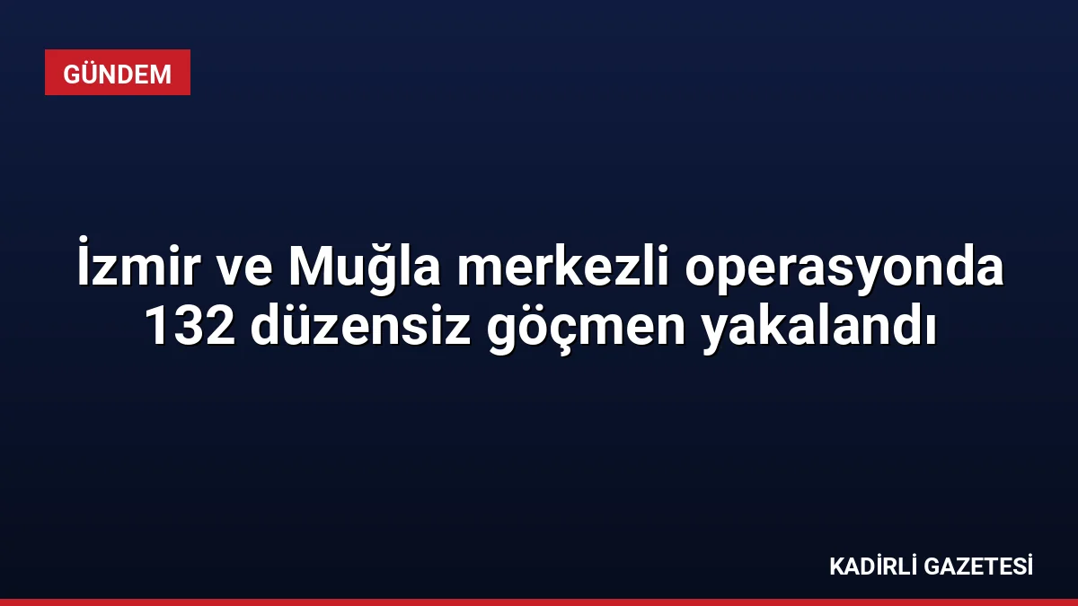 İzmir ve Muğla merkezli operasyonda 132 düzensiz göçmen yakalandı