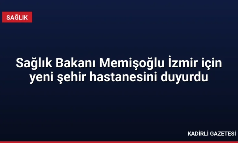 Sağlık Bakanı Memişoğlu İzmir için yeni şehir hastanesini duyurdu
