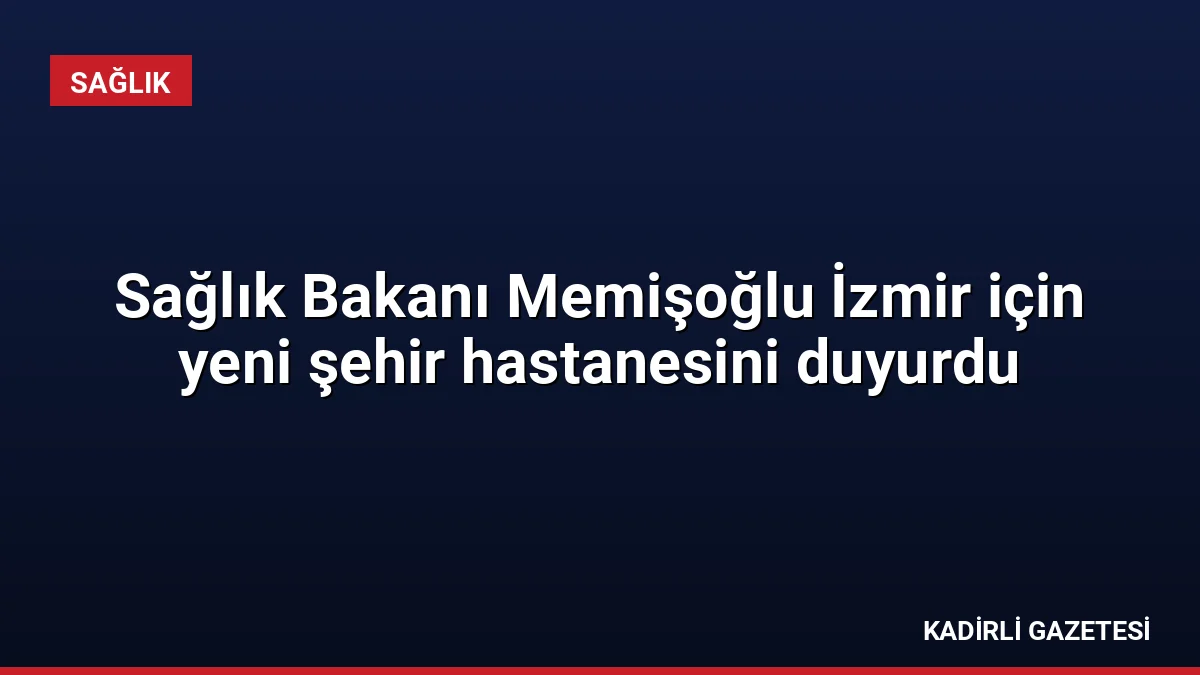 Sağlık Bakanı Memişoğlu İzmir için yeni şehir hastanesini duyurdu