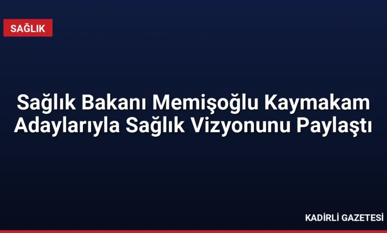Sağlık Bakanı Memişoğlu Kaymakam Adaylarıyla Sağlık Vizyonunu Paylaştı
