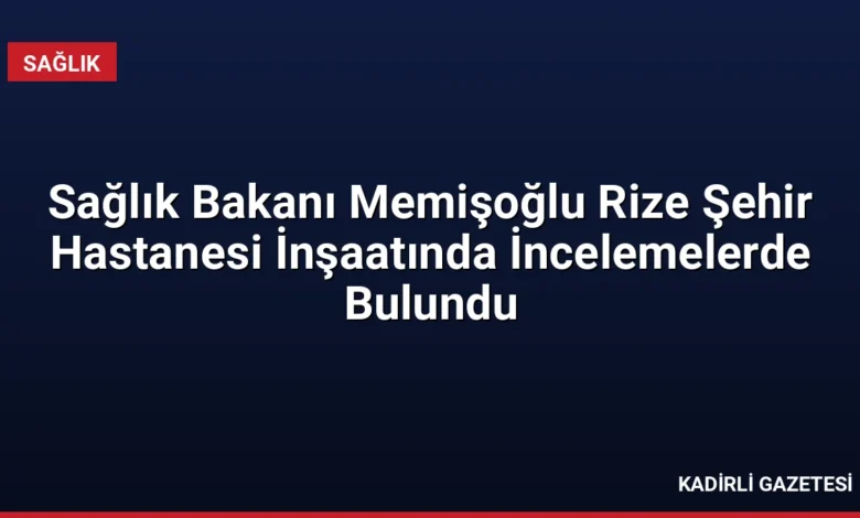 Sağlık Bakanı Memişoğlu Rize Şehir Hastanesi İnşaatında İncelemelerde Bulundu