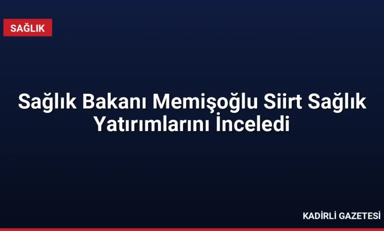 Sağlık Bakanı Memişoğlu Siirt Sağlık Yatırımlarını İnceledi