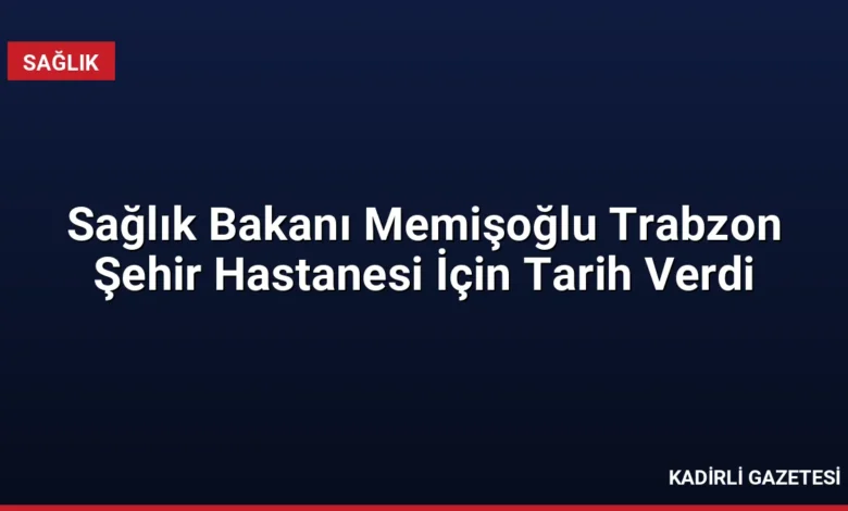 Sağlık Bakanı Memişoğlu Trabzon Şehir Hastanesi İçin Tarih Verdi
