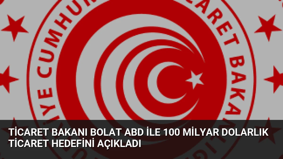 Ticaret Bakanı Bolat ABD ile 100 Milyar Dolarlık Ticaret Hedefini Açıkladı