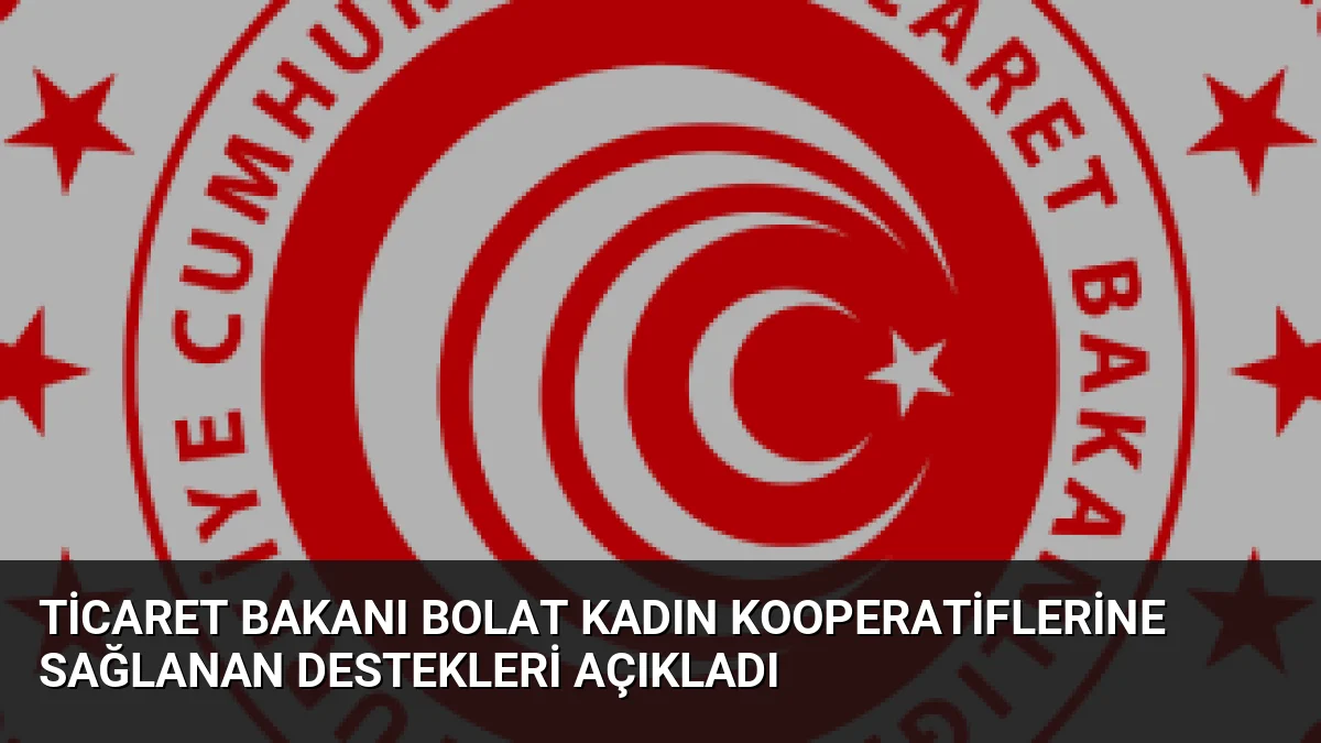 Ticaret Bakanı Bolat Kadın Kooperatiflerine Sağlanan Destekleri Açıkladı