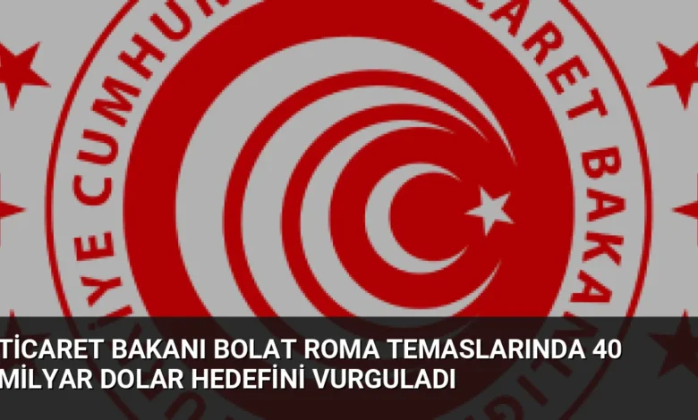 Ticaret Bakanı Bolat Roma Temaslarında 40 Milyar Dolar Hedefini Vurguladı