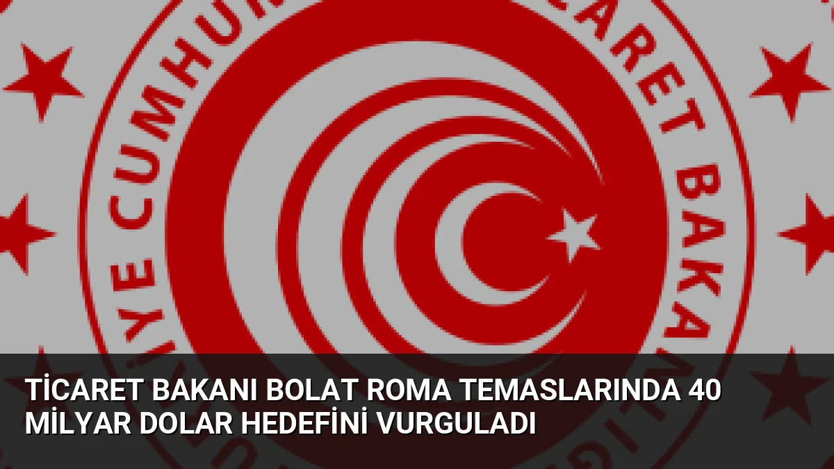 Ticaret Bakanı Bolat Roma Temaslarında 40 Milyar Dolar Hedefini Vurguladı