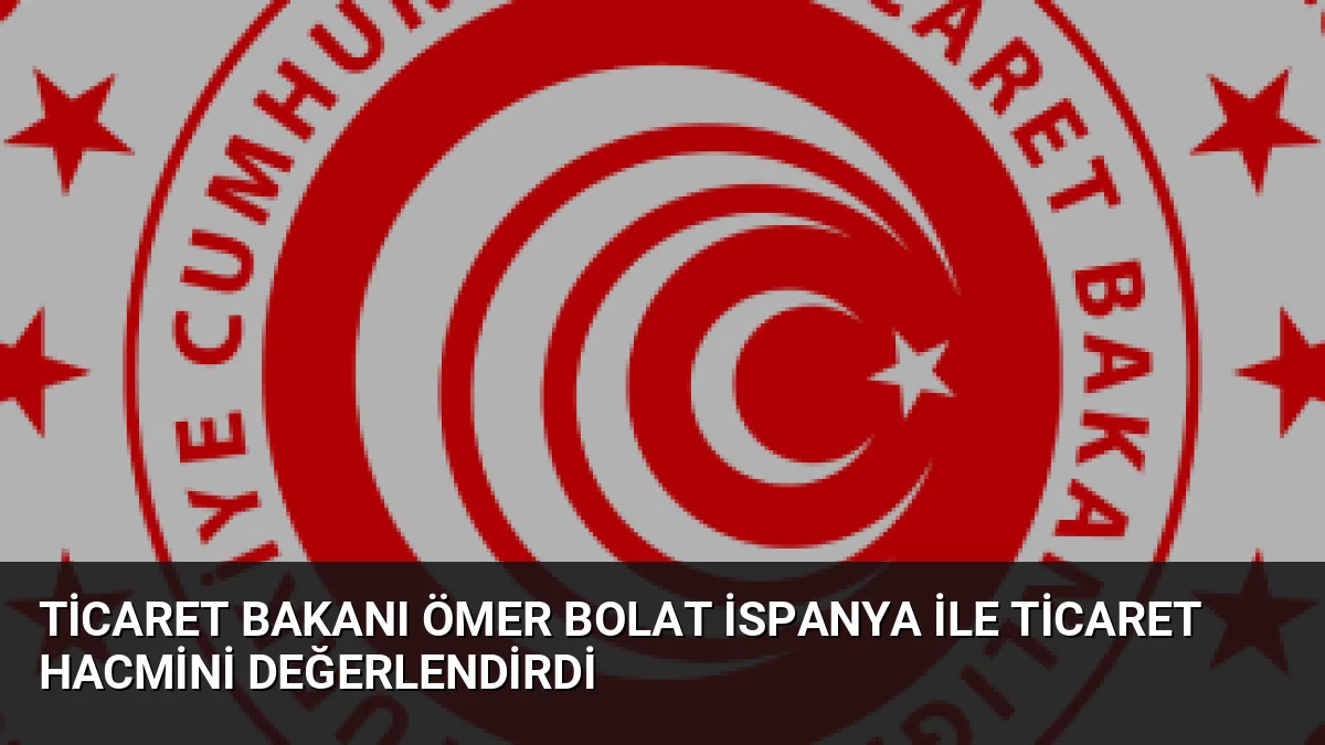 Ticaret Bakanı Ömer Bolat İspanya ile Ticaret Hacmini Değerlendirdi