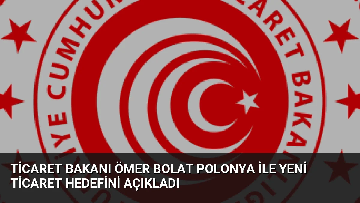 Ticaret Bakanı Ömer Bolat Polonya ile Yeni Ticaret Hedefini Açıkladı