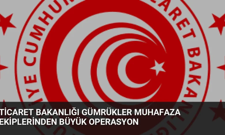 Ticaret Bakanlığı Gümrükler Muhafaza Ekiplerinden Büyük Operasyon