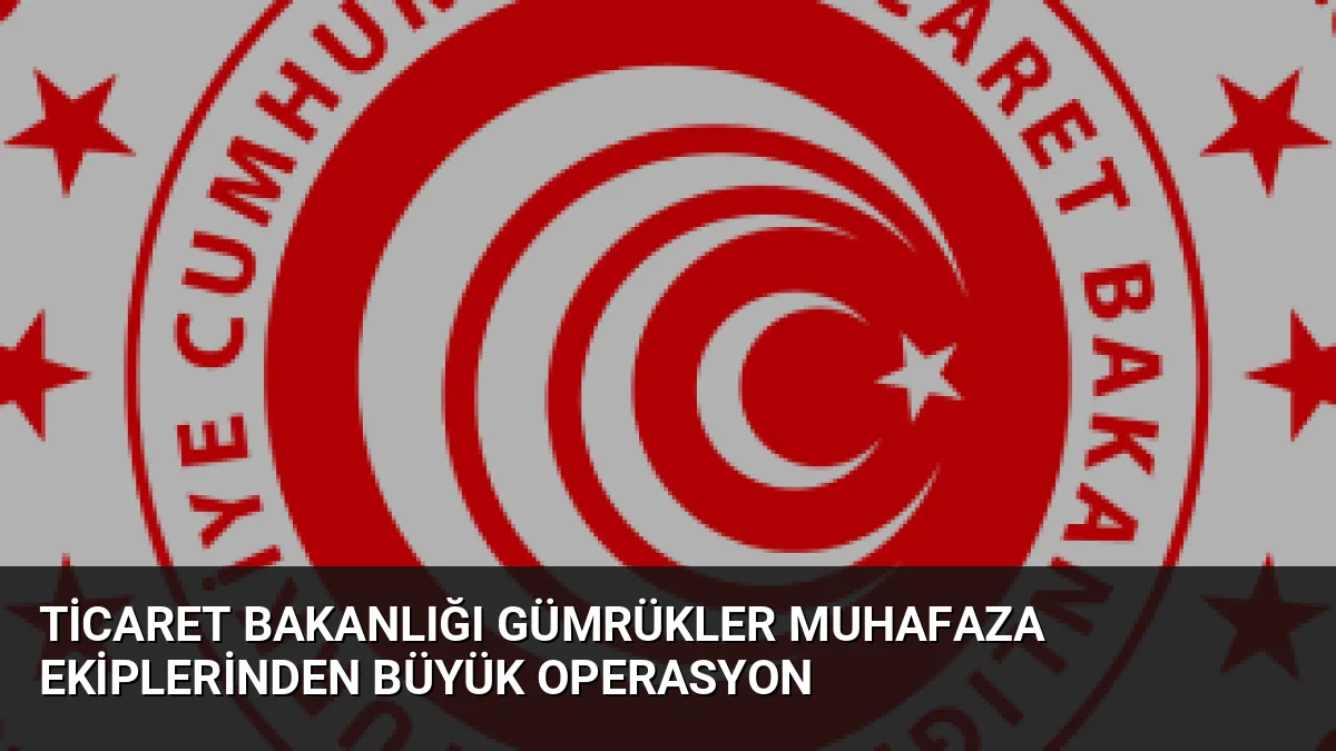 Ticaret Bakanlığı Gümrükler Muhafaza Ekiplerinden Büyük Operasyon