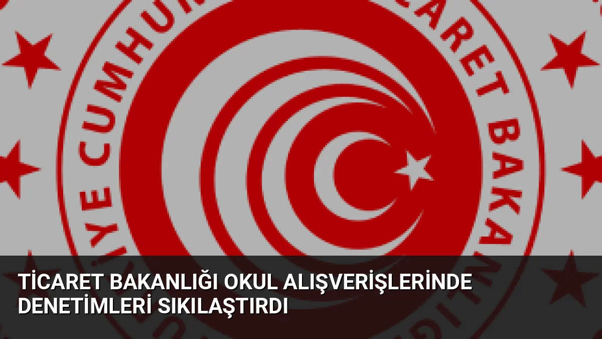 Ticaret Bakanlığı okul alışverişlerinde denetimleri sıkılaştırdı