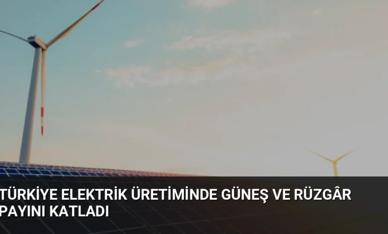Türkiye elektrik üretiminde güneş ve rüzgâr payını katladı