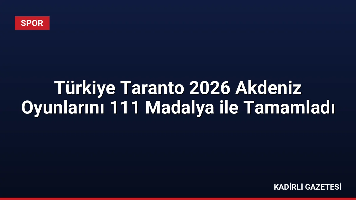 Türkiye Taranto 2026 Akdeniz Oyunlarını 111 Madalya ile Tamamladı