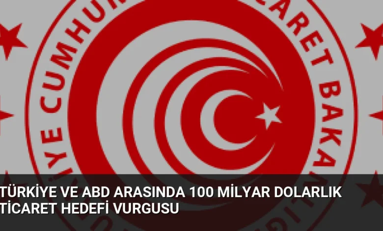 Türkiye ve ABD Arasında 100 Milyar Dolarlık Ticaret Hedefi Vurgusu
